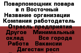 Поварпомощник повара в п.Восточный › Название организации ­ Компания-работодатель › Отрасль предприятия ­ Другое › Минимальный оклад ­ 1 - Все города Работа » Вакансии   . Дагестан респ.,Дагестанские Огни г.